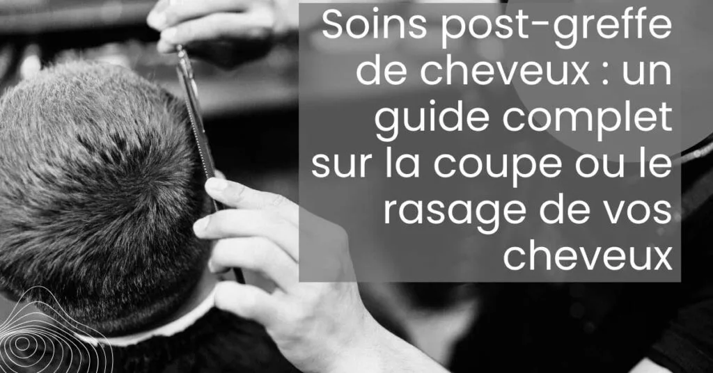 Soins post greffe de cheveux un guide complet sur la coupe ou le rasage de vos cheveux
